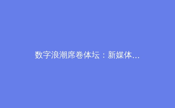 数字浪潮席卷体坛：新媒体如何重塑体育新闻传播格局