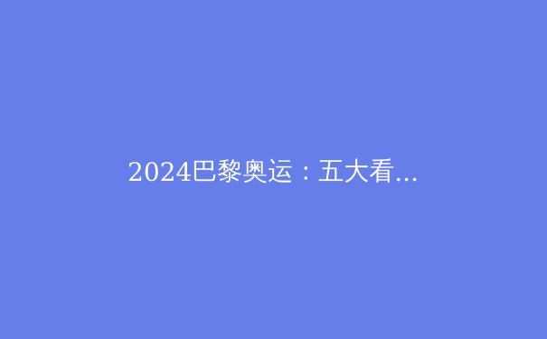 2024巴黎奥运：五大看点引领体坛巅峰对决 - 3