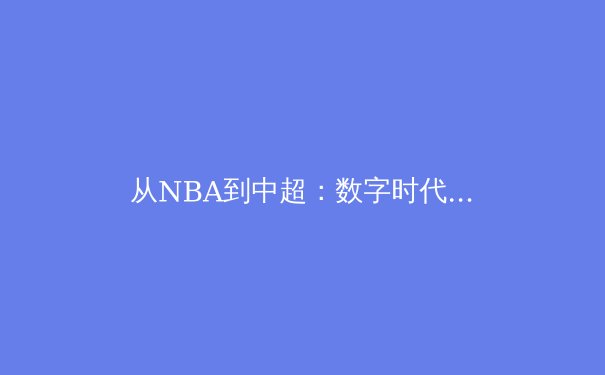 从NBA到中超：数字时代体育新闻的变革与机遇 - 4