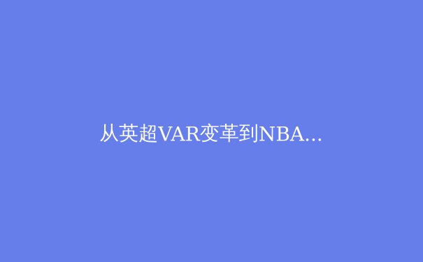 从英超VAR变革到NBA数据革命：科技如何重塑现代体育叙事 - 2