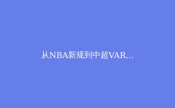 从NBA新规到中超VAR革命：科技如何重塑现代体育的叙事与争议 - 3