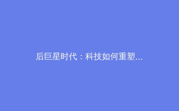 后巨星时代：科技如何重塑体育叙事与全民观赛体验